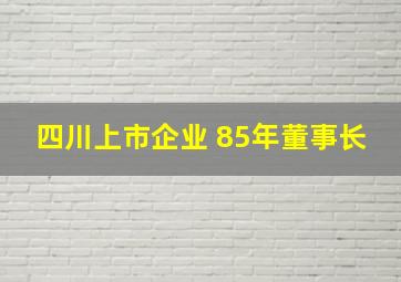 四川上市企业 85年董事长